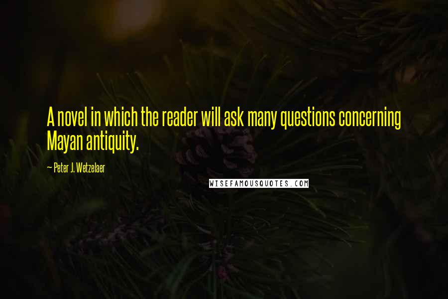 Peter J. Wetzelaer Quotes: A novel in which the reader will ask many questions concerning Mayan antiquity.