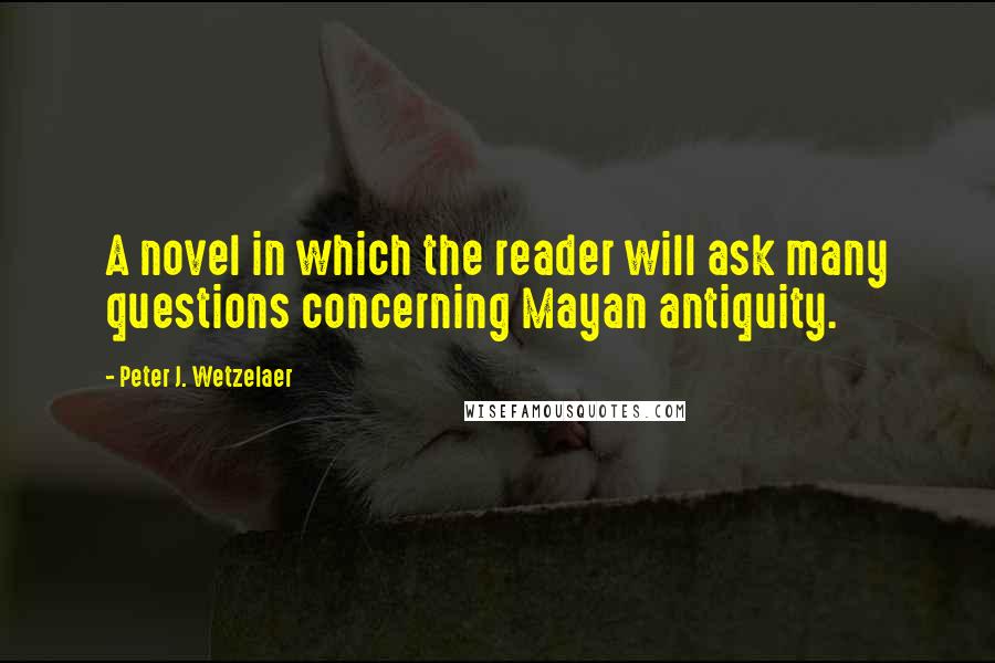 Peter J. Wetzelaer Quotes: A novel in which the reader will ask many questions concerning Mayan antiquity.