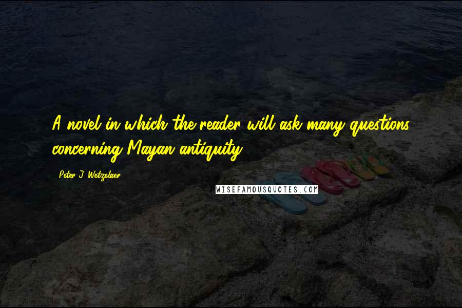 Peter J. Wetzelaer Quotes: A novel in which the reader will ask many questions concerning Mayan antiquity.