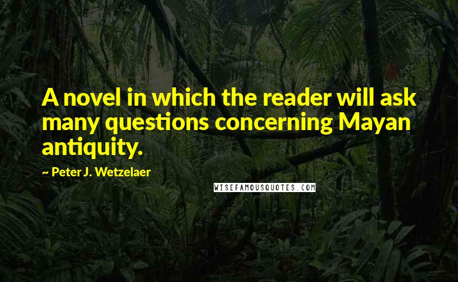 Peter J. Wetzelaer Quotes: A novel in which the reader will ask many questions concerning Mayan antiquity.