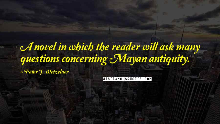 Peter J. Wetzelaer Quotes: A novel in which the reader will ask many questions concerning Mayan antiquity.