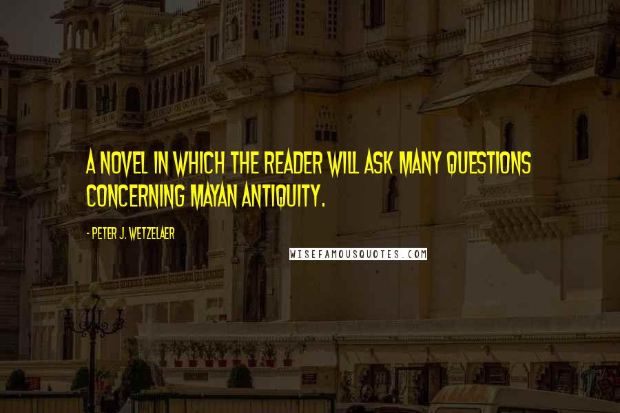 Peter J. Wetzelaer Quotes: A novel in which the reader will ask many questions concerning Mayan antiquity.