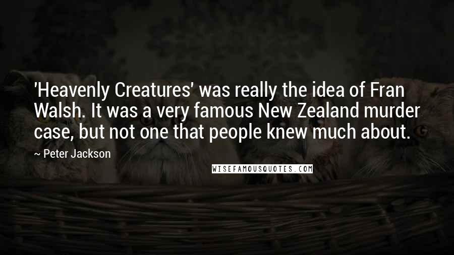 Peter Jackson Quotes: 'Heavenly Creatures' was really the idea of Fran Walsh. It was a very famous New Zealand murder case, but not one that people knew much about.