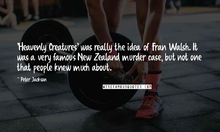 Peter Jackson Quotes: 'Heavenly Creatures' was really the idea of Fran Walsh. It was a very famous New Zealand murder case, but not one that people knew much about.