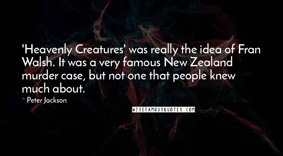 Peter Jackson Quotes: 'Heavenly Creatures' was really the idea of Fran Walsh. It was a very famous New Zealand murder case, but not one that people knew much about.