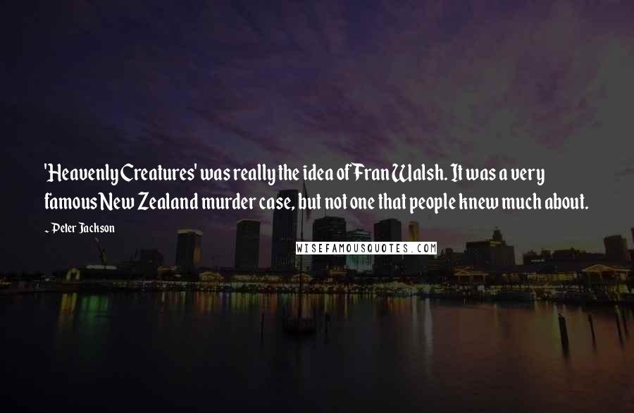 Peter Jackson Quotes: 'Heavenly Creatures' was really the idea of Fran Walsh. It was a very famous New Zealand murder case, but not one that people knew much about.