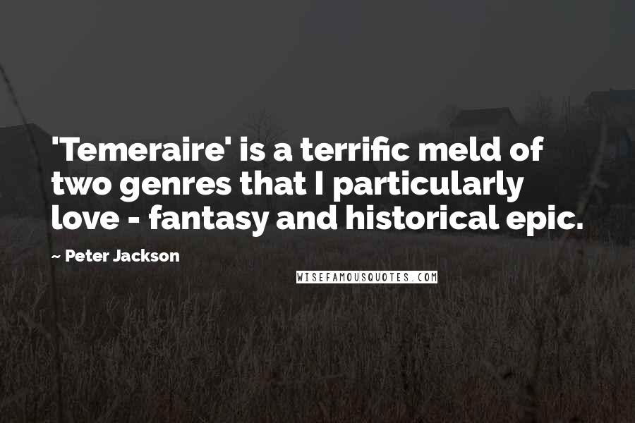 Peter Jackson Quotes: 'Temeraire' is a terrific meld of two genres that I particularly love - fantasy and historical epic.