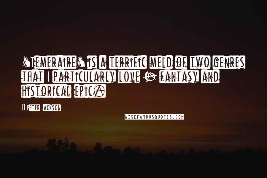 Peter Jackson Quotes: 'Temeraire' is a terrific meld of two genres that I particularly love - fantasy and historical epic.