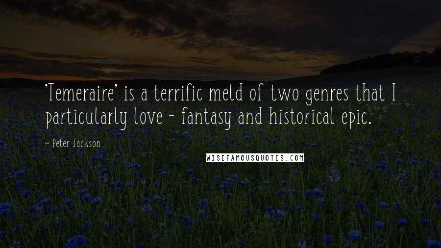 Peter Jackson Quotes: 'Temeraire' is a terrific meld of two genres that I particularly love - fantasy and historical epic.