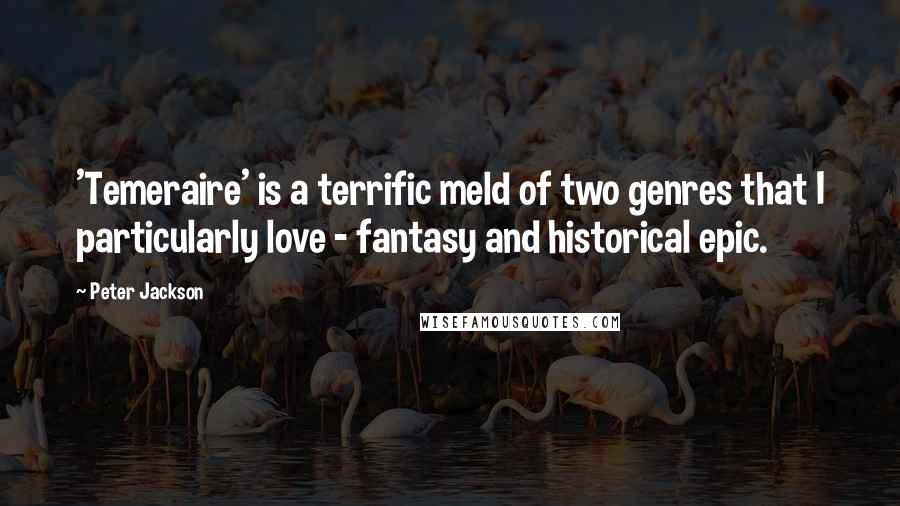 Peter Jackson Quotes: 'Temeraire' is a terrific meld of two genres that I particularly love - fantasy and historical epic.