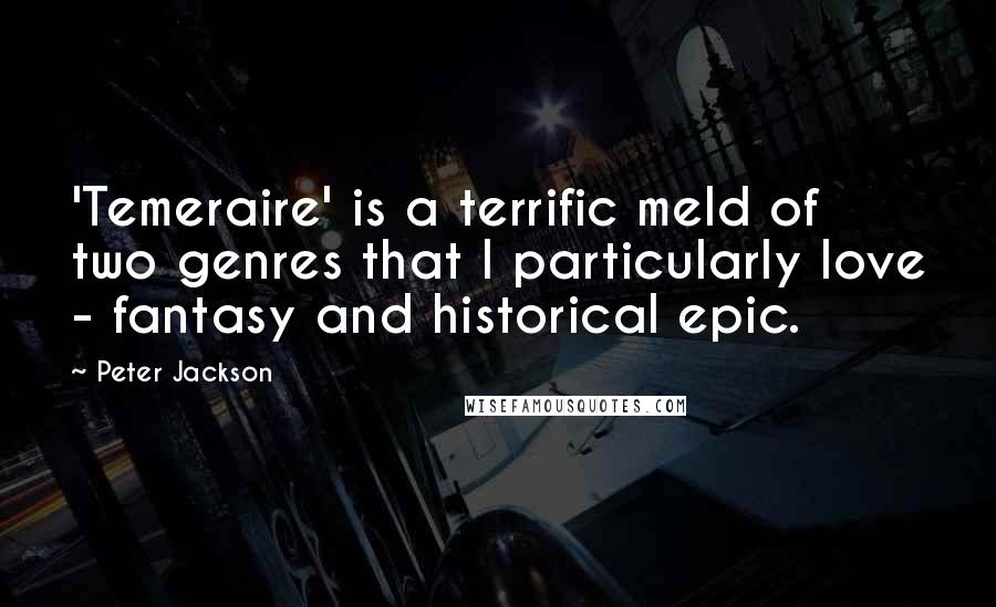 Peter Jackson Quotes: 'Temeraire' is a terrific meld of two genres that I particularly love - fantasy and historical epic.