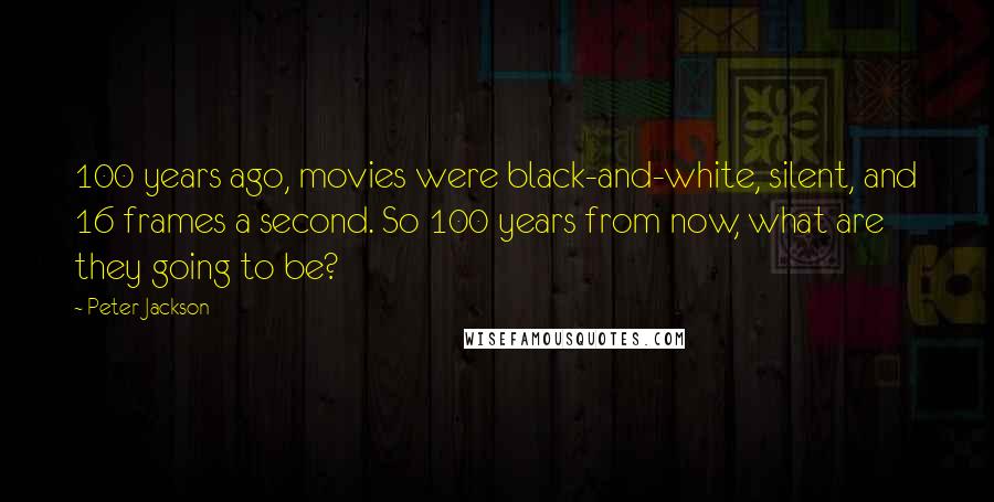 Peter Jackson Quotes: 100 years ago, movies were black-and-white, silent, and 16 frames a second. So 100 years from now, what are they going to be?