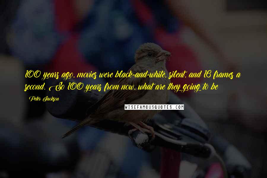 Peter Jackson Quotes: 100 years ago, movies were black-and-white, silent, and 16 frames a second. So 100 years from now, what are they going to be?