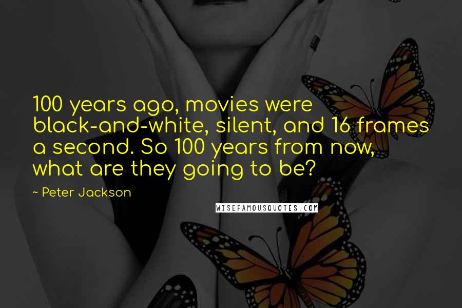 Peter Jackson Quotes: 100 years ago, movies were black-and-white, silent, and 16 frames a second. So 100 years from now, what are they going to be?