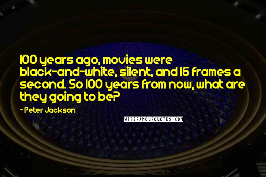 Peter Jackson Quotes: 100 years ago, movies were black-and-white, silent, and 16 frames a second. So 100 years from now, what are they going to be?