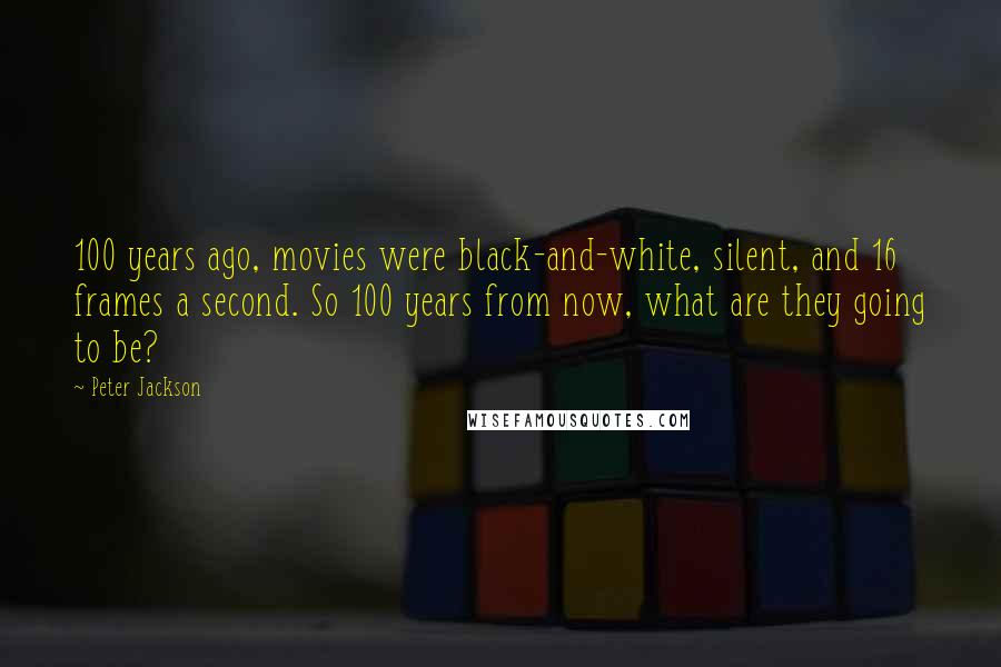 Peter Jackson Quotes: 100 years ago, movies were black-and-white, silent, and 16 frames a second. So 100 years from now, what are they going to be?