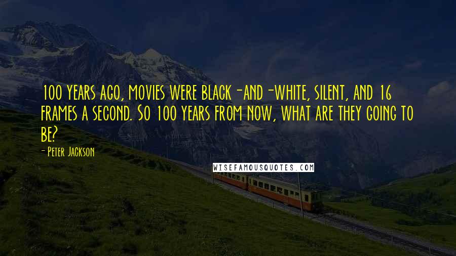 Peter Jackson Quotes: 100 years ago, movies were black-and-white, silent, and 16 frames a second. So 100 years from now, what are they going to be?