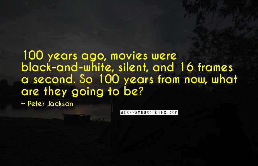 Peter Jackson Quotes: 100 years ago, movies were black-and-white, silent, and 16 frames a second. So 100 years from now, what are they going to be?