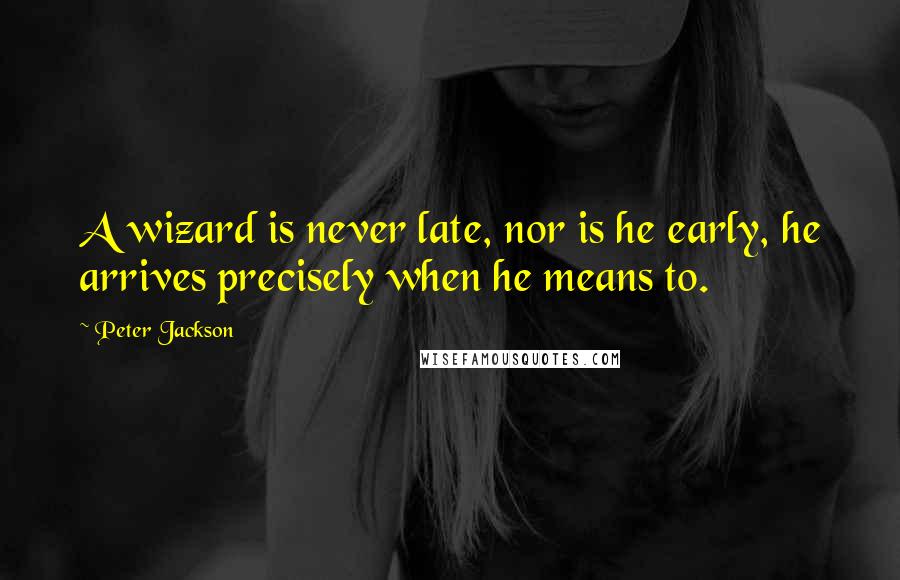 Peter Jackson Quotes: A wizard is never late, nor is he early, he arrives precisely when he means to.