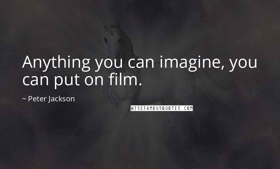 Peter Jackson Quotes: Anything you can imagine, you can put on film.