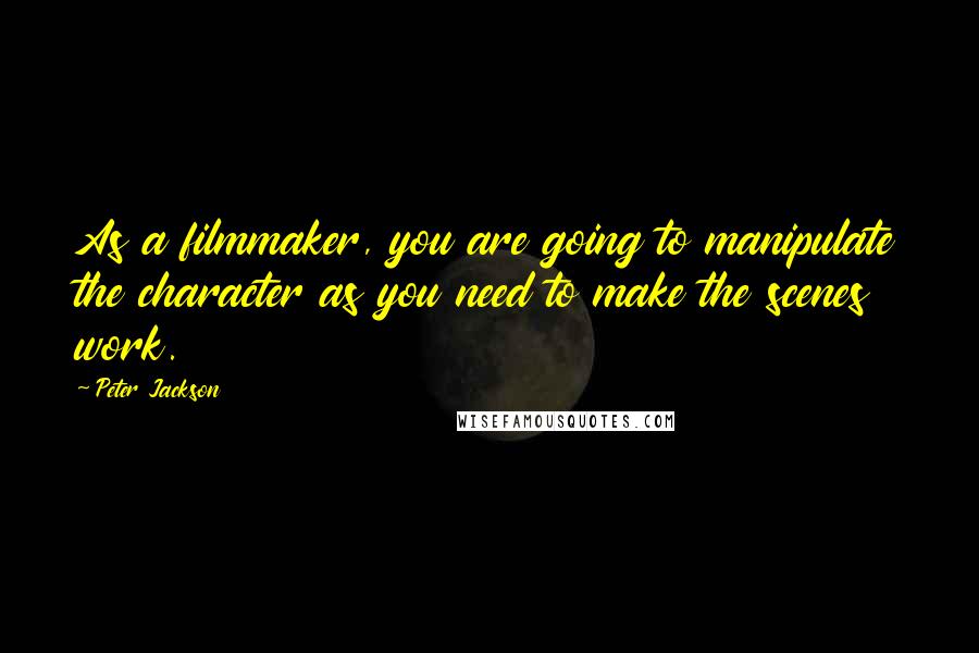 Peter Jackson Quotes: As a filmmaker, you are going to manipulate the character as you need to make the scenes work.