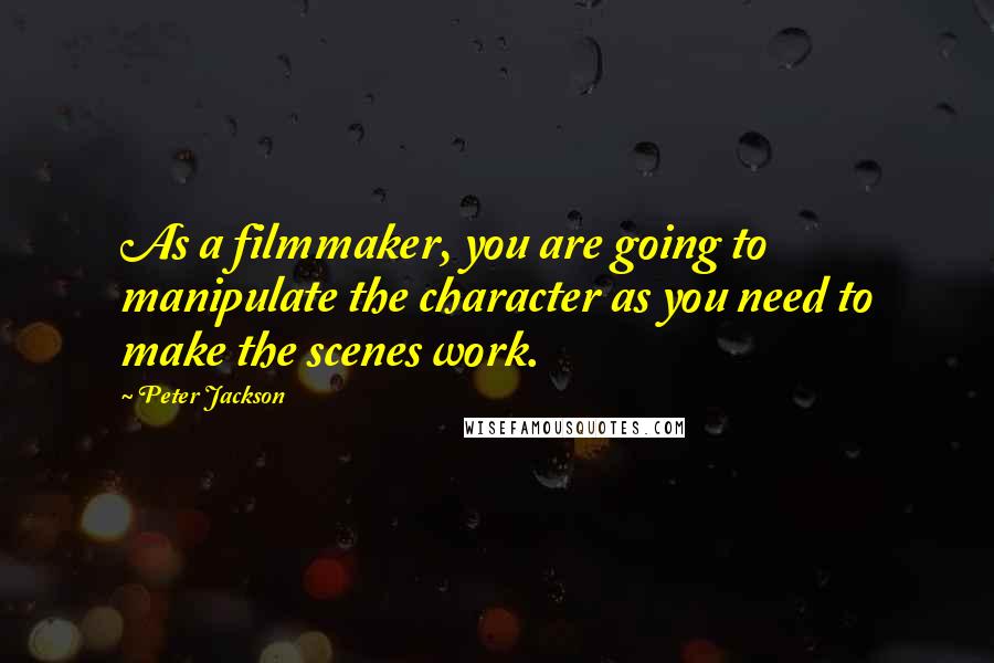 Peter Jackson Quotes: As a filmmaker, you are going to manipulate the character as you need to make the scenes work.