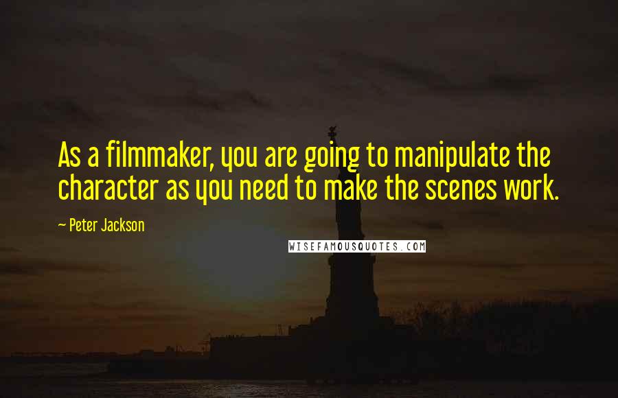 Peter Jackson Quotes: As a filmmaker, you are going to manipulate the character as you need to make the scenes work.