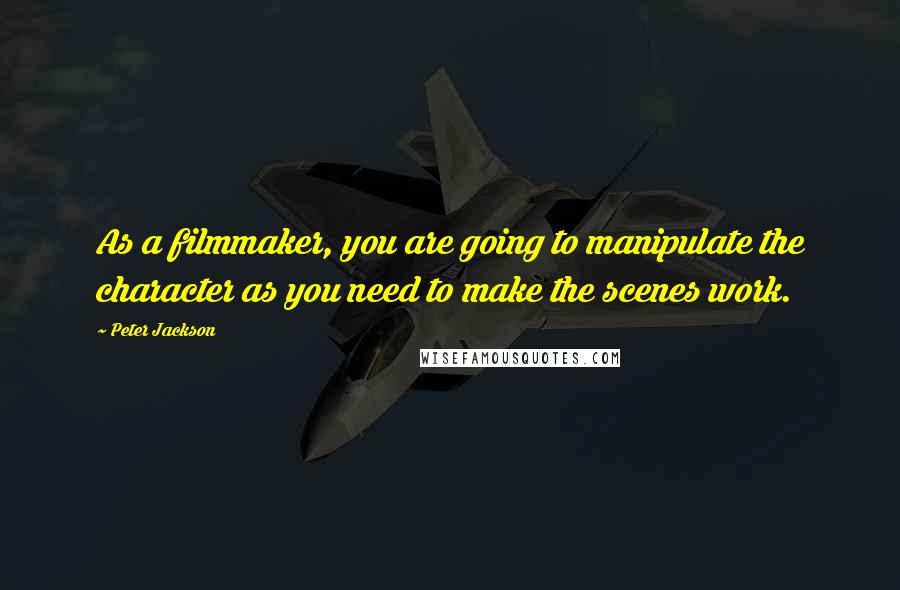 Peter Jackson Quotes: As a filmmaker, you are going to manipulate the character as you need to make the scenes work.
