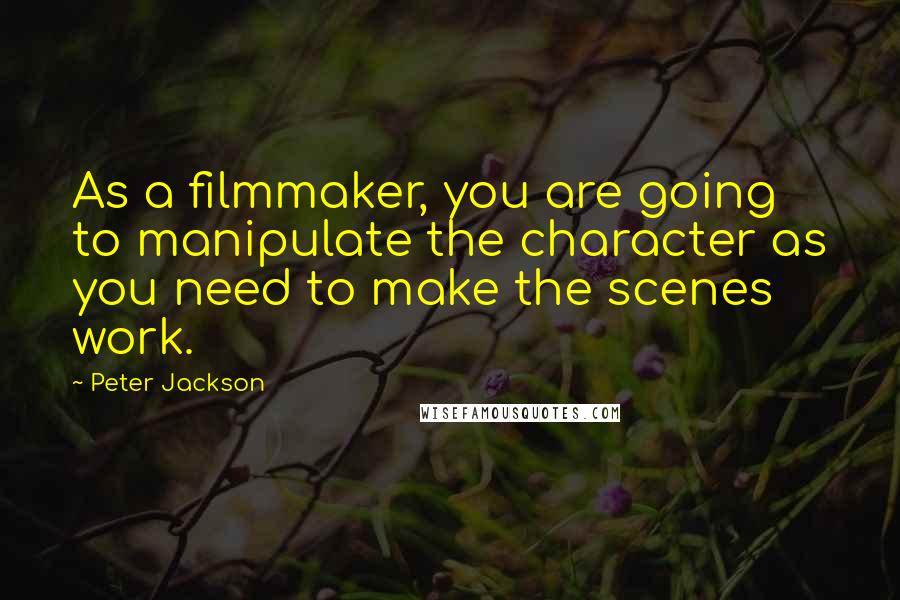 Peter Jackson Quotes: As a filmmaker, you are going to manipulate the character as you need to make the scenes work.