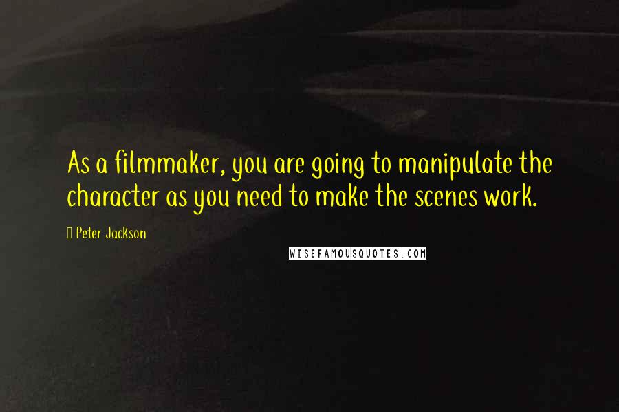 Peter Jackson Quotes: As a filmmaker, you are going to manipulate the character as you need to make the scenes work.