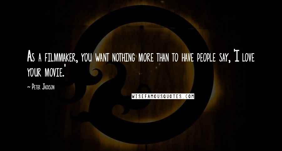 Peter Jackson Quotes: As a filmmaker, you want nothing more than to have people say, 'I love your movie.'