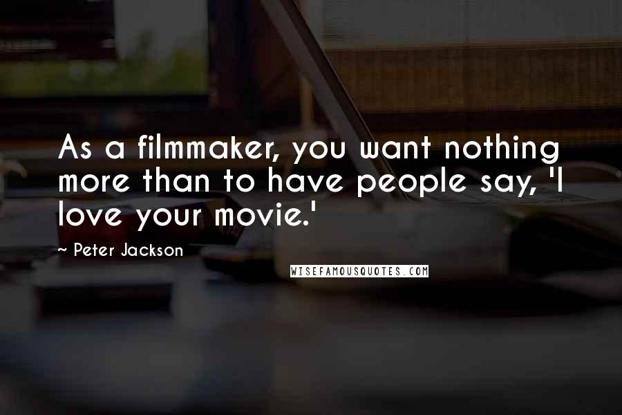 Peter Jackson Quotes: As a filmmaker, you want nothing more than to have people say, 'I love your movie.'