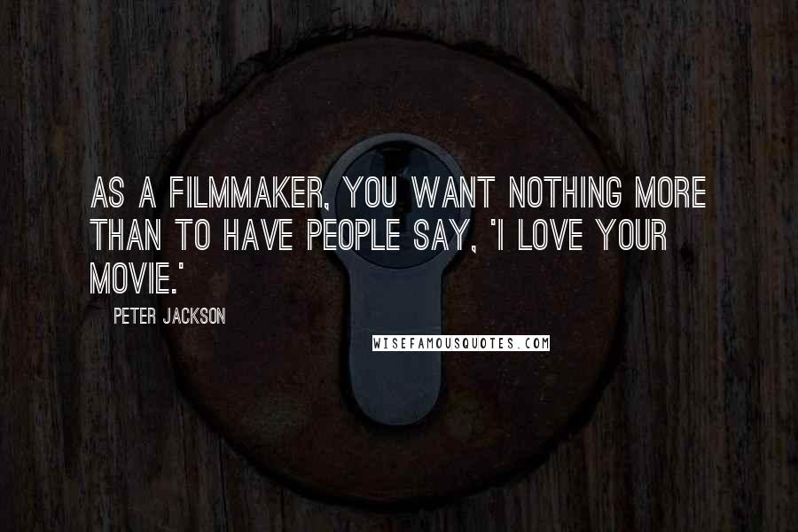 Peter Jackson Quotes: As a filmmaker, you want nothing more than to have people say, 'I love your movie.'