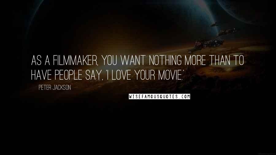 Peter Jackson Quotes: As a filmmaker, you want nothing more than to have people say, 'I love your movie.'