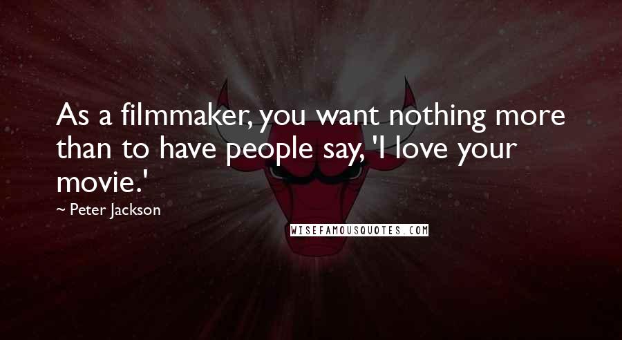 Peter Jackson Quotes: As a filmmaker, you want nothing more than to have people say, 'I love your movie.'