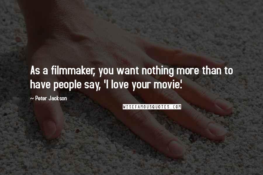 Peter Jackson Quotes: As a filmmaker, you want nothing more than to have people say, 'I love your movie.'