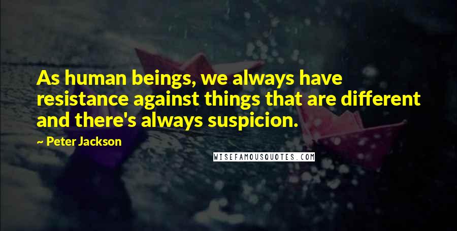 Peter Jackson Quotes: As human beings, we always have resistance against things that are different and there's always suspicion.
