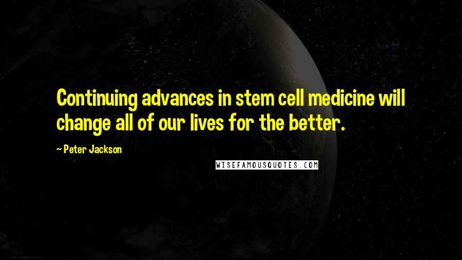 Peter Jackson Quotes: Continuing advances in stem cell medicine will change all of our lives for the better.