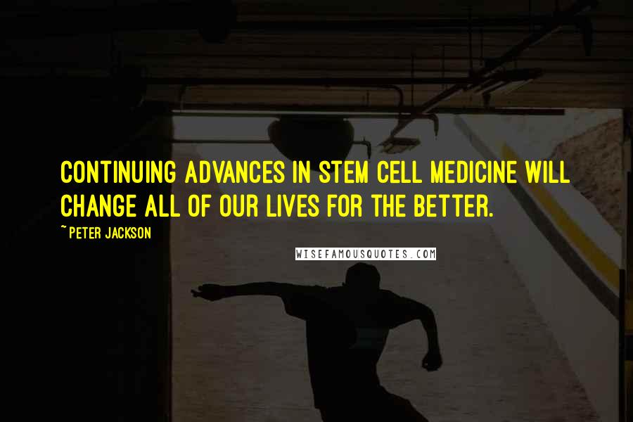 Peter Jackson Quotes: Continuing advances in stem cell medicine will change all of our lives for the better.