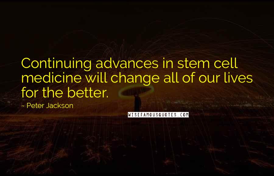 Peter Jackson Quotes: Continuing advances in stem cell medicine will change all of our lives for the better.