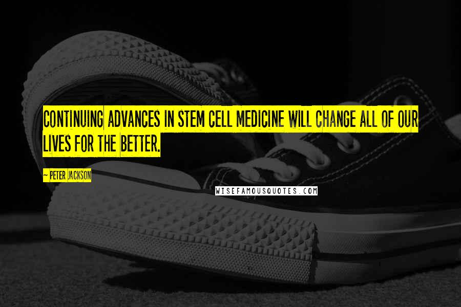 Peter Jackson Quotes: Continuing advances in stem cell medicine will change all of our lives for the better.