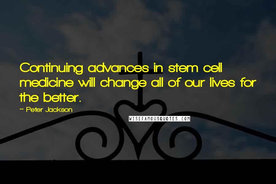 Peter Jackson Quotes: Continuing advances in stem cell medicine will change all of our lives for the better.