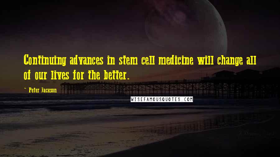 Peter Jackson Quotes: Continuing advances in stem cell medicine will change all of our lives for the better.