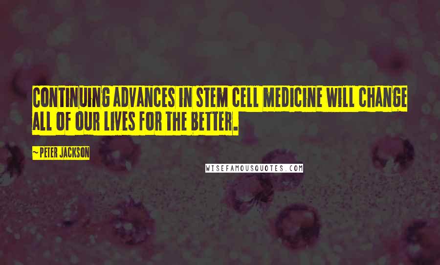 Peter Jackson Quotes: Continuing advances in stem cell medicine will change all of our lives for the better.