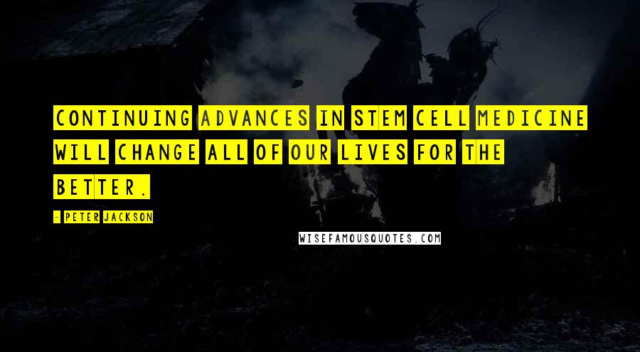 Peter Jackson Quotes: Continuing advances in stem cell medicine will change all of our lives for the better.