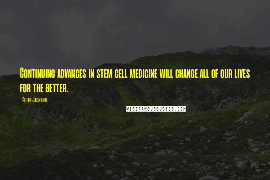 Peter Jackson Quotes: Continuing advances in stem cell medicine will change all of our lives for the better.