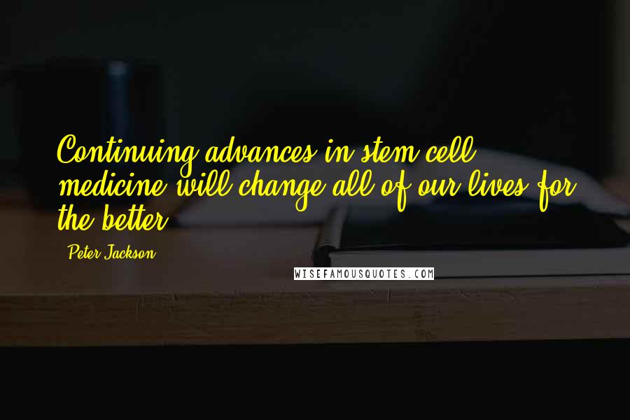 Peter Jackson Quotes: Continuing advances in stem cell medicine will change all of our lives for the better.