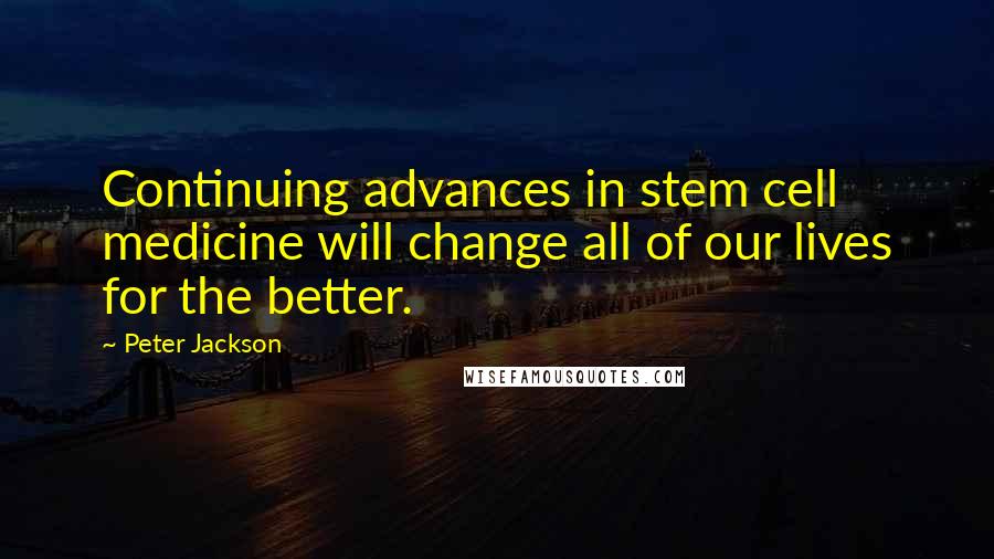 Peter Jackson Quotes: Continuing advances in stem cell medicine will change all of our lives for the better.