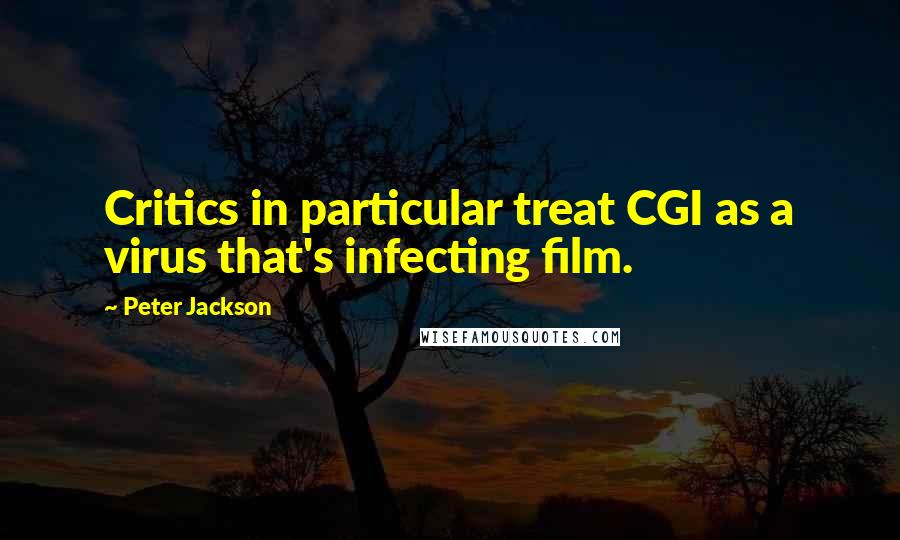 Peter Jackson Quotes: Critics in particular treat CGI as a virus that's infecting film.