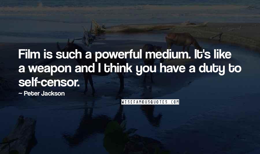 Peter Jackson Quotes: Film is such a powerful medium. It's like a weapon and I think you have a duty to self-censor.
